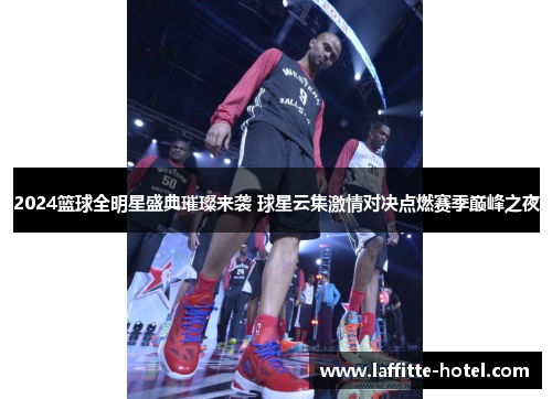 2024篮球全明星盛典璀璨来袭 球星云集激情对决点燃赛季巅峰之夜