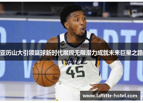 亚历山大引领篮球新时代展现无限潜力成就未来巨星之路