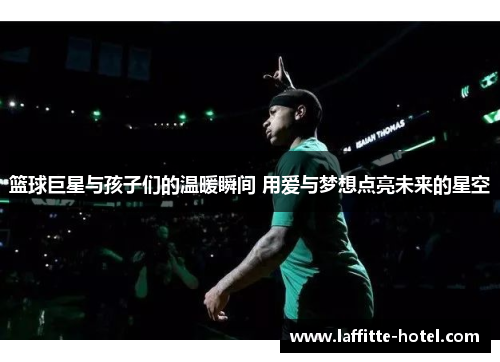 篮球巨星与孩子们的温暖瞬间 用爱与梦想点亮未来的星空