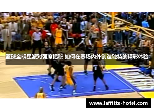 篮球全明星派对强度揭秘 如何在赛场内外创造独特的精彩体验