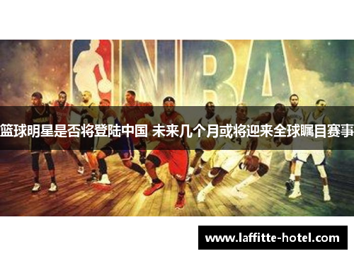篮球明星是否将登陆中国 未来几个月或将迎来全球瞩目赛事